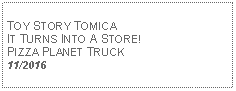 Text Box: TOY STORY TOMICAIT TURNS INTO A STORE!PIZZA PLANET TRUCK11/2016
