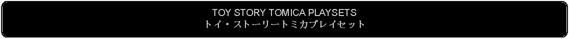 Flowchart: Alternate Process: TOY STORY TOMICA PLAYSETSトイ・ストーリートミカプレイセット