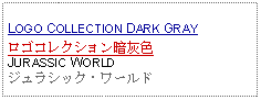 Text Box: LOGO COLLECTION DARK GRAYロゴコレクション暗灰色JURASSIC WORLD ジュラシック・ワールド