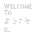 Text Box: WELCOME TO ようこそに