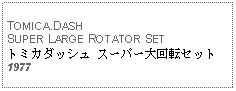 Text Box: TOMICA.DASH SUPER LARGE ROTATOR SETトミカダッシュ スーパー大回転セット 1977