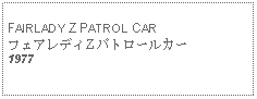 Text Box: FAIRLADY Z PATROL CARフェアレディZ パトロールカー 1977
